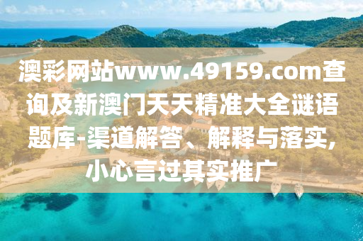 澳彩網(wǎng)站www.49159.соm查詢及新澳門天天精準(zhǔn)大全謎語題庫-渠道解答、解釋與落實(shí),小心言過其實(shí)推廣石家莊阿鷗環(huán)?？萍加邢薰? class=