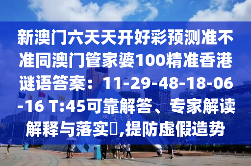新澳門六天天開好彩預測準不準同澳門管家婆100精準香港謎語答案：11-29-48-18-06-石家莊阿鷗環(huán)?？萍加邢薰?6 T:45可靠解答、專家解讀解釋與落實?,提防虛假造勢