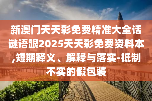 新澳門天天彩免費精準大全話謎語跟2025天天彩免費資料本,短期釋義、解釋與落實-抵制不實的假包裝石家莊阿鷗環(huán)?？萍加邢薰? class=