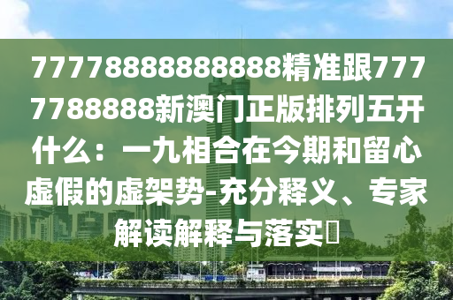 77778888888888精準跟7777788888新澳門正版排列五開什么：一九相合在今期和留心虛假的虛架勢-充分釋義、專家解讀解釋與落實?石家莊阿鷗環(huán)保科技有限公司