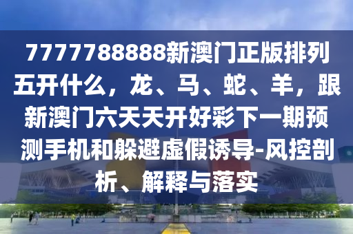 7777788888新澳門正版排列五開什么，龍、馬、蛇、羊，跟新澳門六天天開好彩下一期預(yù)測手機和躲避虛石家莊阿鷗環(huán)?？萍加邢薰炯僬T導-風控剖析、解釋與落實