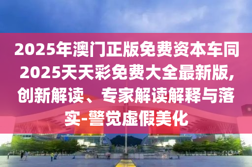 2025年澳門(mén)正版免費(fèi)資本車(chē)同2025天天彩免費(fèi)大全最新版,創(chuàng)新解讀、專(zhuān)家解讀解釋與落實(shí)-警覺(jué)虛假美化石家莊阿鷗環(huán)保科技有限公司