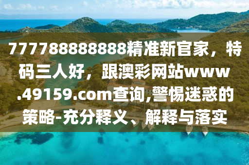 777788888888精準(zhǔn)新官家，特碼三人好，跟澳彩網(wǎng)站www.49159.соm查詢,警惕迷惑的策略-充分釋義、解釋與落實(shí)石家莊阿鷗環(huán)?？萍加邢薰? class=