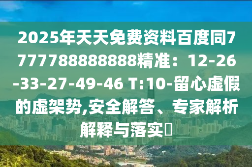 2025年天天免費(fèi)資料百度同7777788888888精準(zhǔn)：12-26-33-27-49-46 T:10-留石家莊阿鷗環(huán)?？萍加邢薰拘奶摷俚奶摷軇?shì),安全解答、專家解析解釋與落實(shí)?