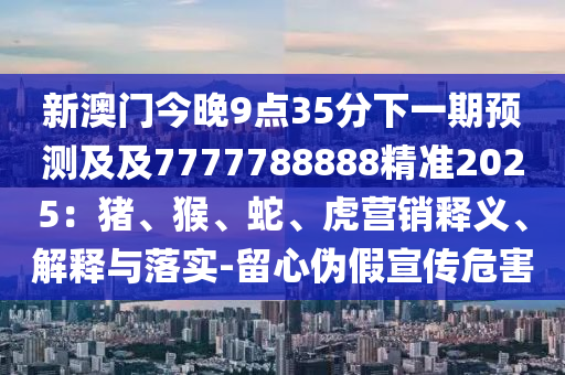 新澳門今晚9點35分下一期預(yù)測及及7777788888精準2025：豬、猴、蛇、虎石家莊阿鷗環(huán)?？萍加邢薰緺I銷釋義、解釋與落實-留心偽假宣傳危害