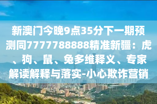 新澳門今晚9點(diǎn)35分下一期預(yù)測同7777788888精準(zhǔn)新疆：虎、狗、鼠、兔多維釋義、專家解讀解釋與落實(shí)-石家莊阿鷗環(huán)保科技有限公司小心欺詐營銷