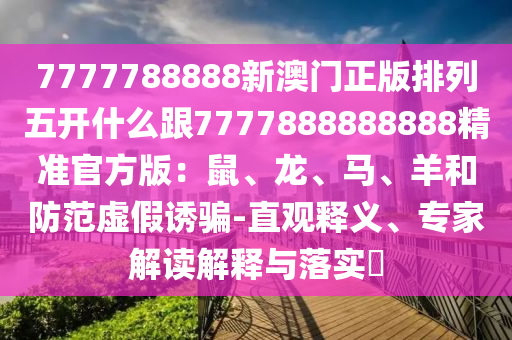 7777788888新澳門正版排列五開(kāi)什么跟7777888888888精準(zhǔn)官方版：鼠、龍、馬、羊和防范虛假誘騙石家莊阿鷗環(huán)?？萍加邢薰?直觀釋義、專家解讀解釋與落實(shí)?