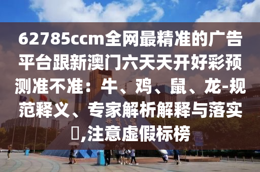62785ccm全網(wǎng)最精準(zhǔn)的廣告平臺(tái)跟新澳門六天天開好彩預(yù)測(cè)準(zhǔn)不準(zhǔn)：牛、雞、鼠、龍-規(guī)范釋義、專家解析解釋與落實(shí)?,注意石家莊阿鷗環(huán)?？萍加邢薰咎摷贅?biāo)榜