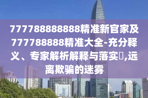 77778888888石家莊阿鷗環(huán)?？萍加邢薰?精準(zhǔn)新官家及777788888精準(zhǔn)大全-充分釋義、專家解析解釋與落實(shí)?,遠(yuǎn)離欺騙的迷霧