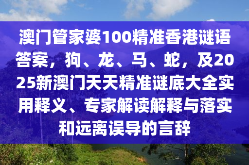 澳門管家婆100精準(zhǔn)香港謎語(yǔ)答案，狗、龍、馬、蛇，及2025新澳門天天精準(zhǔn)謎底大全實(shí)用釋義、專家解讀解釋與落實(shí)和遠(yuǎn)離誤導(dǎo)的言辭石家莊阿鷗環(huán)?？萍加邢薰? class=