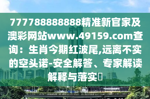 777788888888精準(zhǔn)新官家及澳彩網(wǎng)站www.49159.соm查詢：生肖今期紅波尾,遠(yuǎn)離不實(shí)的空頭諾-安全解答、專石家莊阿鷗環(huán)?？萍加邢薰炯医庾x解釋與落實(shí)?