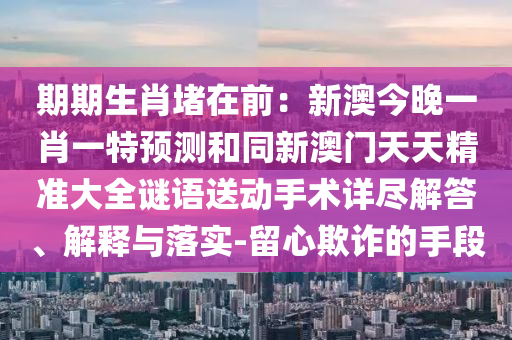 期期生肖堵在前：新澳今晚一肖一特預(yù)石家莊阿鷗環(huán)?？萍加邢薰緶y(cè)和同新澳門天天精準(zhǔn)大全謎語(yǔ)送動(dòng)手術(shù)詳盡解答、解釋與落實(shí)-留心欺詐的手段
