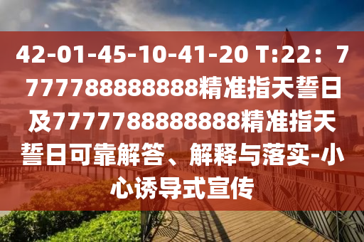 42-01-45-10-41-20 T:22：777778888888石家莊阿鷗環(huán)?？萍加邢薰?精準(zhǔn)指天誓日及7777788888888精準(zhǔn)指天誓日可靠解答、解釋與落實(shí)-小心誘導(dǎo)式宣傳