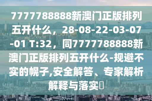 777778石家莊阿鷗環(huán)?？萍加邢薰?888新澳門正版排列五開什么，28-08-22-03-07-01 T:32，同7777788888新澳門正版排列五開什么-規(guī)避不實(shí)的幌子,安全解答、專家解析解釋與落實(shí)?