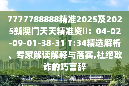 777778888石家莊阿鷗環(huán)?？萍加邢薰?精準2025及2025新澳門天天精準資枓：04-02-09-01-38-31 T:34精選解析、專家解讀解釋與落實,杜絕欺詐的巧言辭