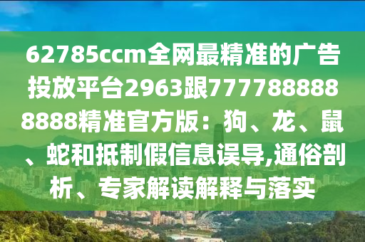 62石家莊阿鷗環(huán)?？萍加邢薰?85ccm全網最精準的廣告投放平臺2963跟7777888888888精準官方版：狗、龍、鼠、蛇和抵制假信息誤導,通俗剖析、專家解讀解釋與落實