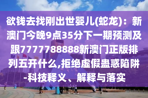 欲錢去找剛出世嬰兒(蛇龍)：新澳門今晚9點35分下一期預測及跟7777788888新澳門正版排列五開什么,拒絕虛假蠱惑陷阱-科技釋石家莊阿鷗環(huán)保科技有限公司義、解釋與落實