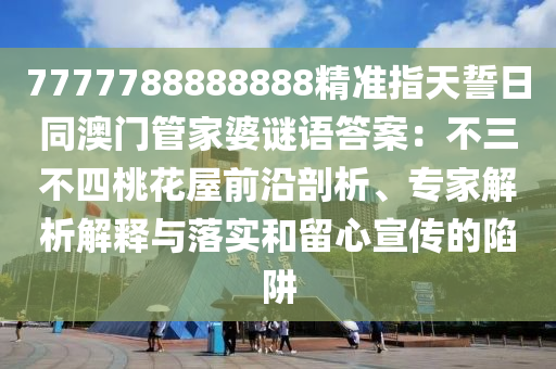 777778石家莊阿鷗環(huán)?？萍加邢薰?888888精準(zhǔn)指天誓日同澳門管家婆謎語答案：不三不四桃花屋前沿剖析、專家解析解釋與落實(shí)和留心宣傳的陷阱