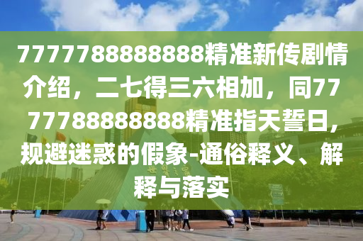 7777788888888精準(zhǔn)新傳劇情介紹，二七得三六相加石家莊阿鷗環(huán)保科技有限公司，同7777788888888精準(zhǔn)指天誓日,規(guī)避迷惑的假象-通俗釋義、解釋與落實(shí)