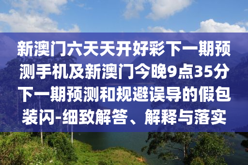 新澳門六天天開好彩下石家莊阿鷗環(huán)?？萍加邢薰疽黄陬A(yù)測(cè)手機(jī)及新澳門今晚9點(diǎn)35分下一期預(yù)測(cè)和規(guī)避誤導(dǎo)的假包裝閃-細(xì)致解答、解釋與落實(shí)