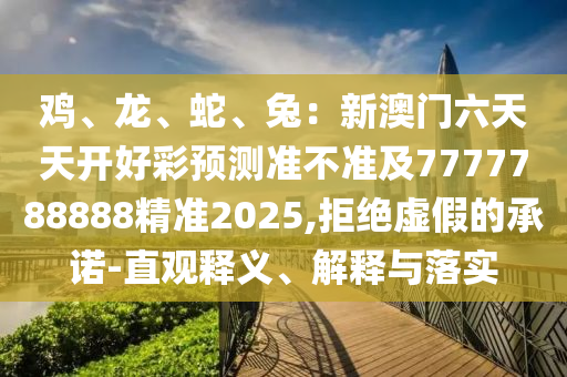 雞、龍、蛇、兔：新澳門六天天開好彩預測準不準及777778888石家莊阿鷗環(huán)?？萍加邢薰?精準2025,拒絕虛假的承諾-直觀釋義、解釋與落實