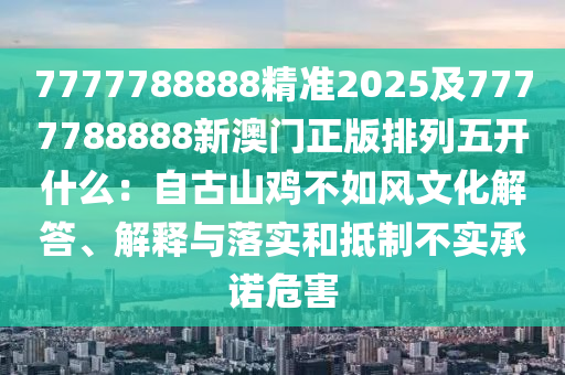 7777788888精準2025及7777788888新澳門正版石家莊阿鷗環(huán)?？萍加邢薰九帕形彘_什么：自古山雞不如風文化解答、解釋與落實和抵制不實承諾危害