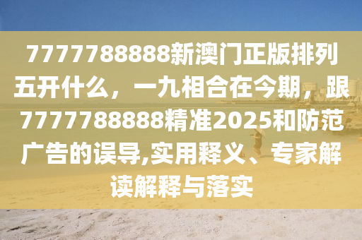 7777788888新澳門正版排列五開什么，一九相合在石家莊阿鷗環(huán)?？萍加邢薰窘衿冢?777788888精準(zhǔn)2025和防范廣告的誤導(dǎo),實(shí)用釋義、專家解讀解釋與落實(shí)