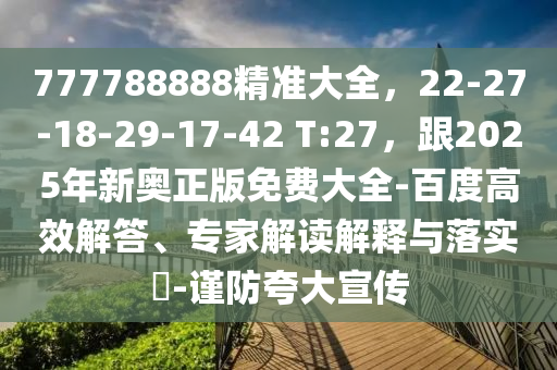 777788888精準(zhǔn)大全，22-27-18-29-17-42 T:27，跟2025年新奧正版免費(fèi)石家莊阿鷗環(huán)?？萍加邢薰敬笕?百度高效解答、專家解讀解釋與落實(shí)?-謹(jǐn)防夸大宣傳