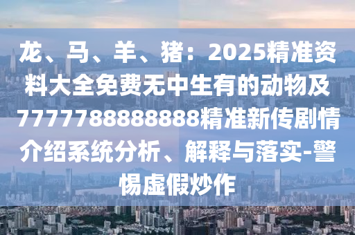 石家莊阿鷗環(huán)?？萍加邢薰君?、馬、羊、豬：2025精準(zhǔn)資料大全免費(fèi)無中生有的動(dòng)物及7777788888888精準(zhǔn)新傳劇情介紹系統(tǒng)分析、解釋與落實(shí)-警惕虛假炒作
