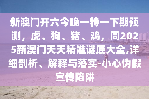 新澳門開六今晚一特石家莊阿鷗環(huán)?？萍加邢薰疽幌缕陬A(yù)測，虎、狗、豬、雞，同2025新澳門天天精準(zhǔn)謎底大全,詳細(xì)剖析、解釋與落實(shí)-小心偽假宣傳陷阱