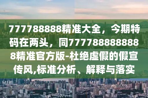 777788888精準(zhǔn)大全，今期特碼在兩頭，同7777888888888精準(zhǔn)官方版-杜絕虛假的假宣傳石家莊阿鷗環(huán)?？萍加邢薰撅L(fēng),標(biāo)準(zhǔn)分析、解釋與落實(shí)