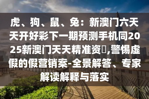 虎、狗、鼠、兔：新澳門六天天開好彩下一期預(yù)測手機(jī)同石家莊阿鷗環(huán)保科技有限公司2025新澳門天天精準(zhǔn)資枓,警惕虛假的假營銷案-全景解答、專家解讀解釋與落實(shí)