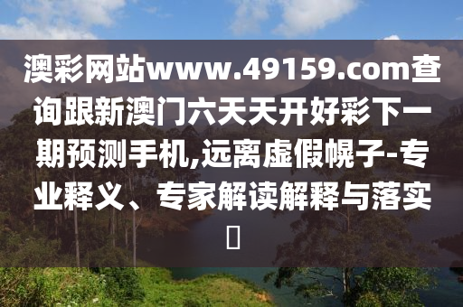 澳彩網(wǎng)站www.49159.соm查詢跟新澳門六天天開好彩下一期預(yù)測手機(jī),遠(yuǎn)離石家莊阿鷗環(huán)?？萍加邢薰咎摷倩献?專業(yè)釋義、專家解讀解釋與落實?