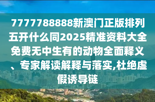 7777788888新澳門正版排列五開什么同2025精準(zhǔn)資料大全免費(fèi)無中生有的動物全面釋義、專家解讀解釋與落實(shí),杜石家莊阿鷗環(huán)保科技有限公司絕虛假誘導(dǎo)鏈