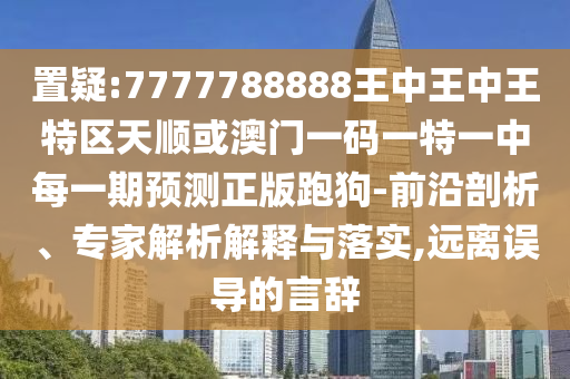 置疑:777778888石家莊阿鷗環(huán)保科技有限公司8王中王中王特區(qū)天順或澳門一碼一特一中每一期預(yù)測正版跑狗-前沿剖析、專家解析解釋與落實,遠離誤導的言辭
