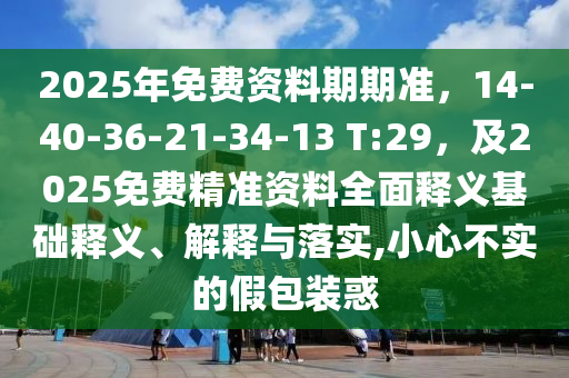 2025年免費(fèi)資料期期準(zhǔn)，14-40-36-21-34-13 T:29，及2025免費(fèi)精準(zhǔn)資料全面釋義基礎(chǔ)釋義、解釋與落實(shí),小心不實(shí)的假包裝惑石家莊阿鷗環(huán)?？萍加邢薰? class=
