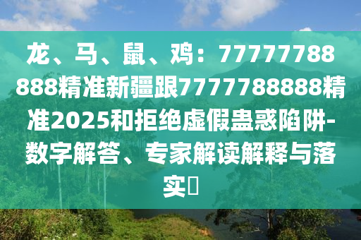 龍、馬、鼠、雞：77777788888精準(zhǔn)新疆跟7777788888精準(zhǔn)2025和拒絕虛假蠱惑石家莊阿鷗環(huán)?？萍加邢薰鞠葳?數(shù)字解答、專家解讀解釋與落實(shí)?