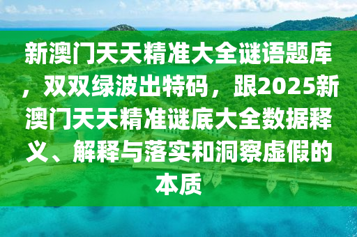 新澳門天天精準(zhǔn)大全謎語題庫石家莊阿鷗環(huán)?？萍加邢薰?，雙雙綠波出特碼，跟2025新澳門天天精準(zhǔn)謎底大全數(shù)據(jù)釋義、解釋與落實(shí)和洞察虛假的本質(zhì)