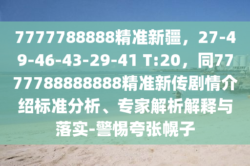 7777788888精準(zhǔn)新疆，27-49-46-43-29-41 T:20，同7777788888888精準(zhǔn)新傳劇情介紹標(biāo)準(zhǔn)分析、專家解析解釋與石家莊阿鷗環(huán)?？萍加邢薰韭鋵?shí)-警惕夸張幌子