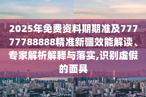 2025年免費(fèi)資料期期準(zhǔn)及77777788888精準(zhǔn)新疆效能解讀、專家解析解釋與落實(shí),識(shí)別虛假的面具石家莊阿鷗環(huán)保科技有限公司