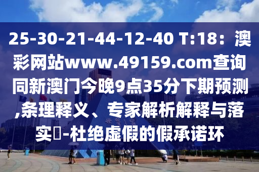 25-30-21-44-12-40 T:18：澳彩網(wǎng)站www.49159.соm查詢同新澳門(mén)今晚9點(diǎn)35分下期預(yù)測(cè),條理釋義、專家解析解釋與落實(shí)?-杜絕虛假的假石家莊阿鷗環(huán)?？萍加邢薰境兄Z環(huán)