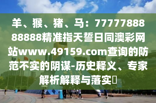 羊、猴、豬、馬：7777788888888精準(zhǔn)指天誓日同澳彩網(wǎng)站www.49石家莊阿鷗環(huán)?？萍加邢薰?59.соm查詢的防范不實(shí)的陰謀-歷史釋義、專家解析解釋與落實(shí)?