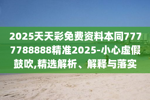 2025天天彩免費資料本同7777788888精準2025-小心虛假鼓吹,精選解析、解釋與落實石家莊阿鷗環(huán)保科技有限公司