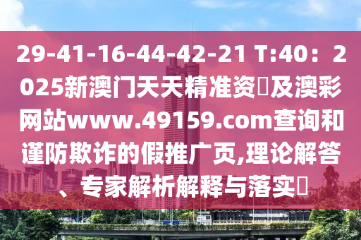 29-41-16-44-42-21 T:40：2025新澳門天天精準資石家莊阿鷗環(huán)?？萍加邢薰緰捈鞍牟示W(wǎng)站www.49159.соm查詢和謹防欺詐的假推廣頁,理論解答、專家解析解釋與落實?