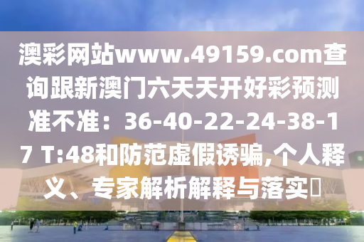 澳彩網(wǎng)站www.4石家莊阿鷗環(huán)保科技有限公司9159.соm查詢跟新澳門六天天開好彩預測準不準：36-40-22-24-38-17 T:48和防范虛假誘騙,個人釋義、專家解析解釋與落實?