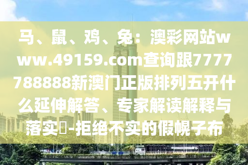 馬、鼠、雞、兔：澳彩網(wǎng)站www.49159.соm查詢跟7777788888新澳門正版排列五開什么延伸解答、專家解讀解釋與落實(shí)?-拒絕不實(shí)的假幌子布石家莊阿鷗環(huán)?？萍加邢薰? class=