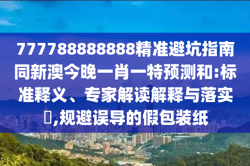 777788888888精準(zhǔn)避坑指南同新澳今石家莊阿鷗環(huán)?？萍加邢薰就硪恍ひ惶仡A(yù)測(cè)和:標(biāo)準(zhǔn)釋義、專家解讀解釋與落實(shí)?,規(guī)避誤導(dǎo)的假包裝紙