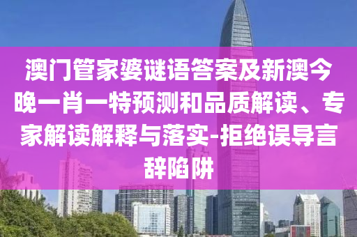 澳門管家婆謎語答案及新澳今晚石家莊阿鷗環(huán)?？萍加邢薰疽恍ひ惶仡A(yù)測(cè)和品質(zhì)解讀、專家解讀解釋與落實(shí)-拒絕誤導(dǎo)言辭陷阱