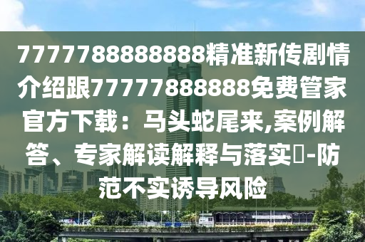 777778888888石家莊阿鷗環(huán)?？萍加邢薰?精準(zhǔn)新傳劇情介紹跟77777888888免費(fèi)管家官方下載：馬頭蛇尾來(lái),案例解答、專家解讀解釋與落實(shí)?-防范不實(shí)誘導(dǎo)風(fēng)險(xiǎn)
