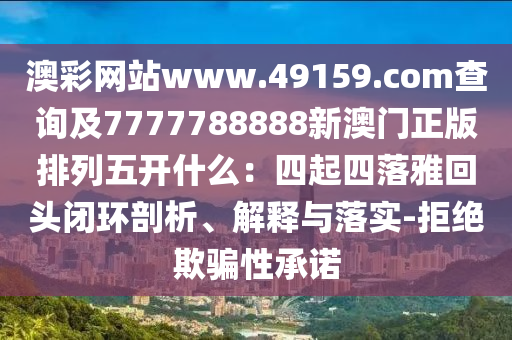 澳彩網(wǎng)站www.49159.соm查詢及7777788888新澳門正版排列五開什么：四起四落雅回頭閉環(huán)剖析、解釋與落實-拒絕欺騙性承諾石家莊阿鷗環(huán)?？萍加邢薰? class=